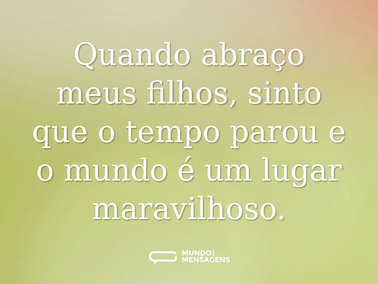 Quando abraço meus filhos, sinto que o tempo parou e o mundo é um lugar maravilhoso.