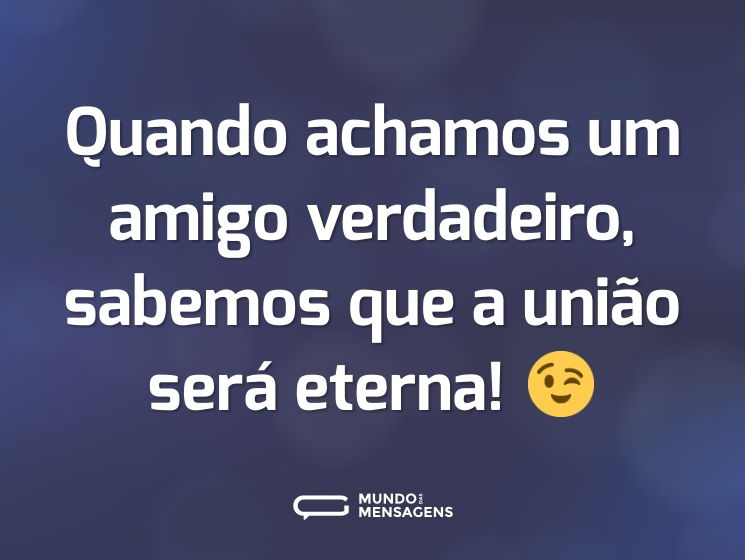 Quando achamos um amigo verdadeiro, sabemos que a união será eterna! 😉
