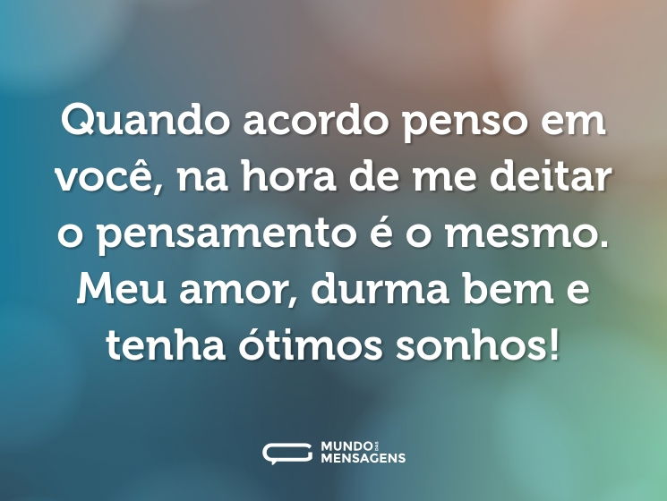 Quando acordo penso em você, na hora de me deitar o pensamento é o mesmo. Meu amor, durma bem e tenha ótimos sonhos!