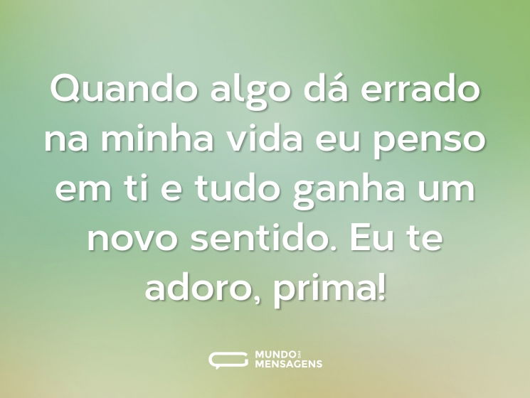 Quando algo dá errado na minha vida eu penso em ti e tudo ganha um novo sentido. Eu te adoro, prima!