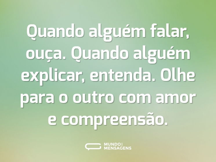 Quando alguém falar, ouça.
Quando alguém explicar, entenda.
Olhe para o outro com amor e compreensão.