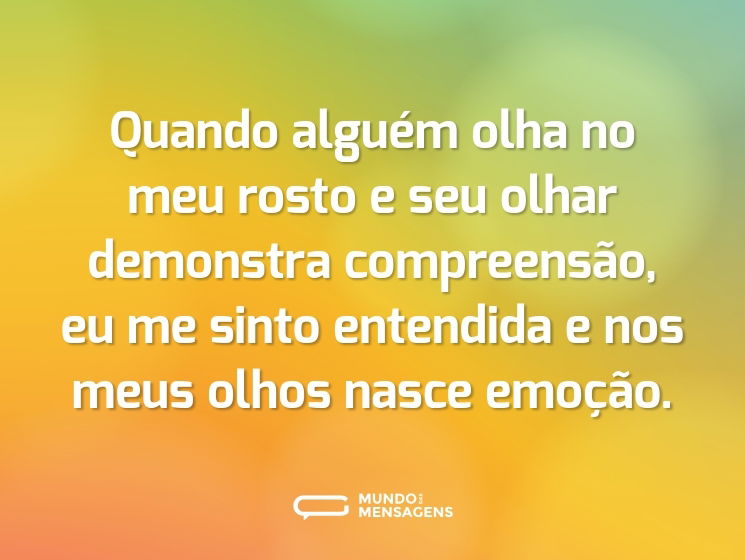 Quando alguém olha no meu rosto e seu olhar demonstra compreensão, eu me sinto entendida e nos meus olhos nasce emoção.