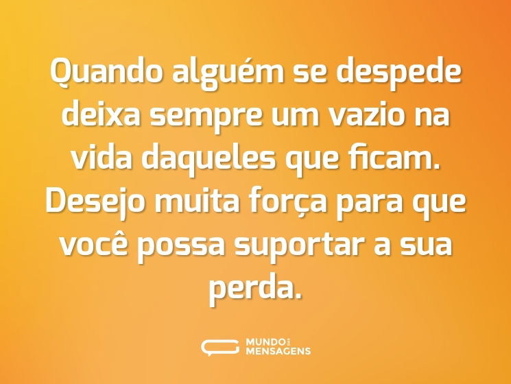 Quando alguém se despede deixa sempre um vazio na vida daqueles que ficam. Desejo muita força para que você possa suportar a sua perda.