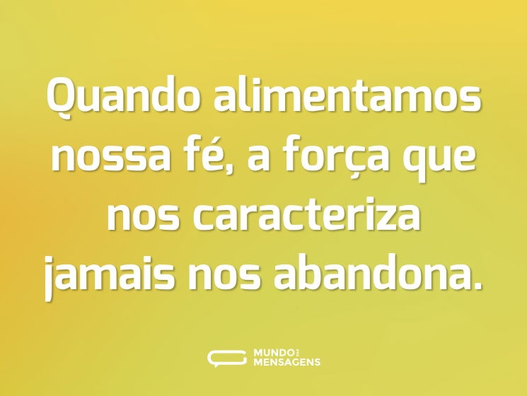 Quando alimentamos nossa fé, a força que nos caracteriza jamais nos abandona.