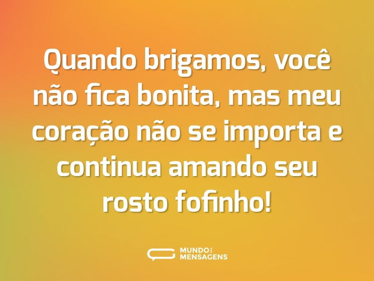 Quando brigamos, você não fica bonita, mas meu coração não se importa e continua amando seu rosto fofinho!