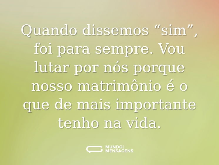 Quando dissemos “sim”, foi para sempre. Vou lutar por nós porque nosso matrimônio é o que de mais importante tenho na vida.