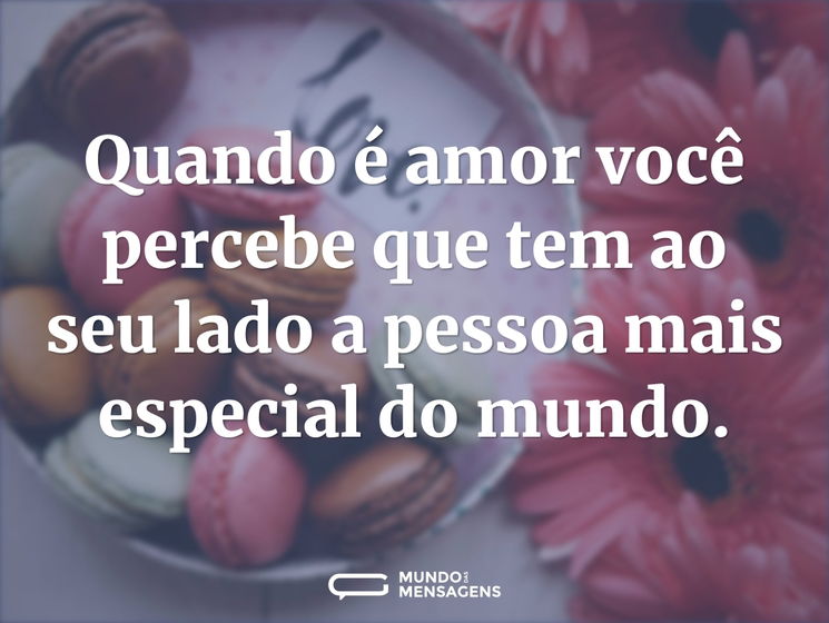 Quando é amor você percebe que tem ao seu lado a pessoa mais especial do mundo.