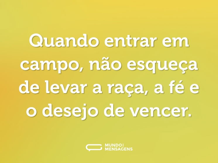 Quando entrar em campo, não esqueça de levar a raça, a fé e o desejo de vencer.