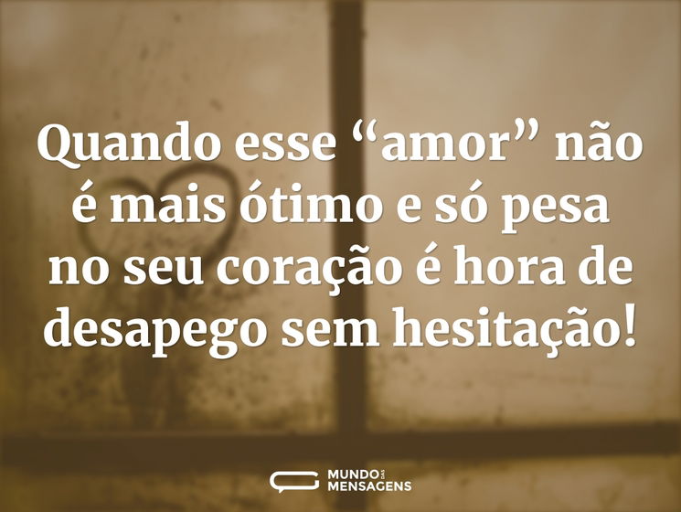 Quando esse “amor” não é mais ótimo e só pesa no seu coração é hora de desapego sem hesitação!