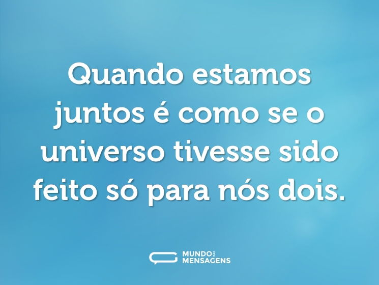 Quando estamos juntos é como se o universo tivesse sido feito só para nós dois.