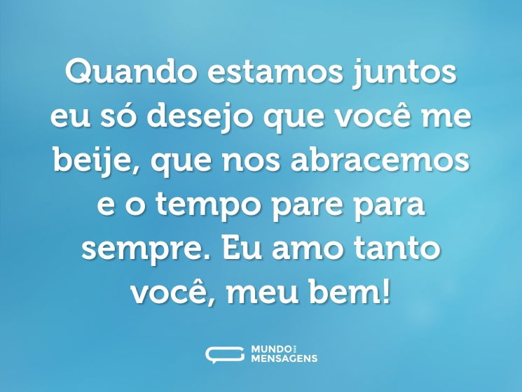 Quando estamos juntos eu só desejo que você me beije, que nos abracemos e o tempo pare para sempre. Eu amo tanto você, meu bem!