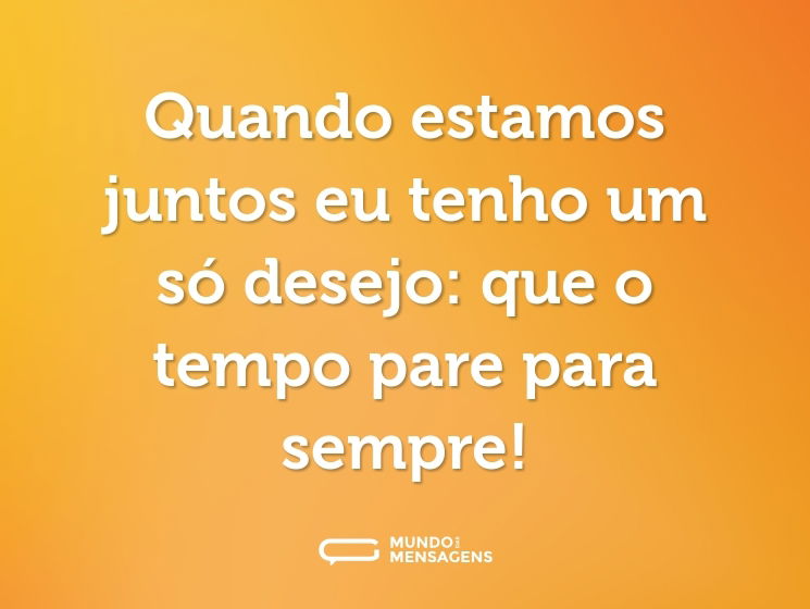 Quando estamos juntos eu tenho um só desejo: que o tempo pare para sempre!