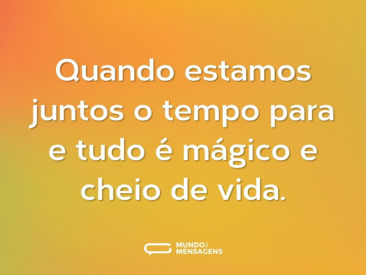 Quando estamos juntos o tempo para e tudo é mágico e cheio de vida.