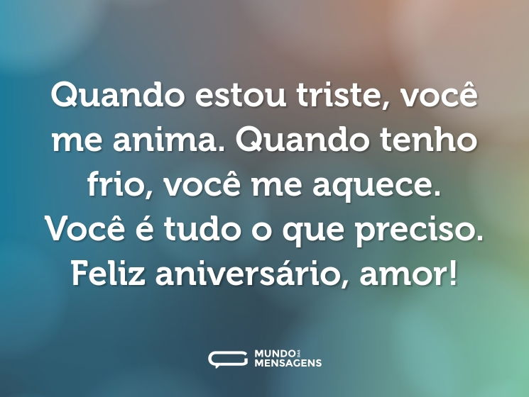 Quando estou triste, você me anima. Quando tenho frio, você me aquece. Você é tudo o que preciso. Feliz aniversário, amor!