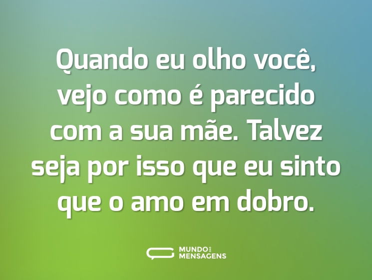 Quando eu olho você, vejo como é parecido com a sua mãe. Talvez seja por isso que eu sinto que o amo em dobro.