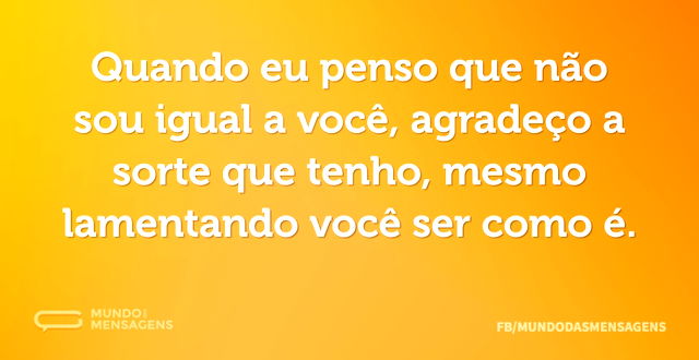 Quando eu penso que não sou igual a você...