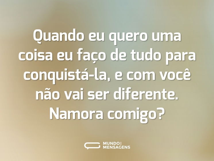 Quando eu quero uma coisa eu faço de tudo para conquistá-la, e com você não vai ser diferente. Namora comigo?