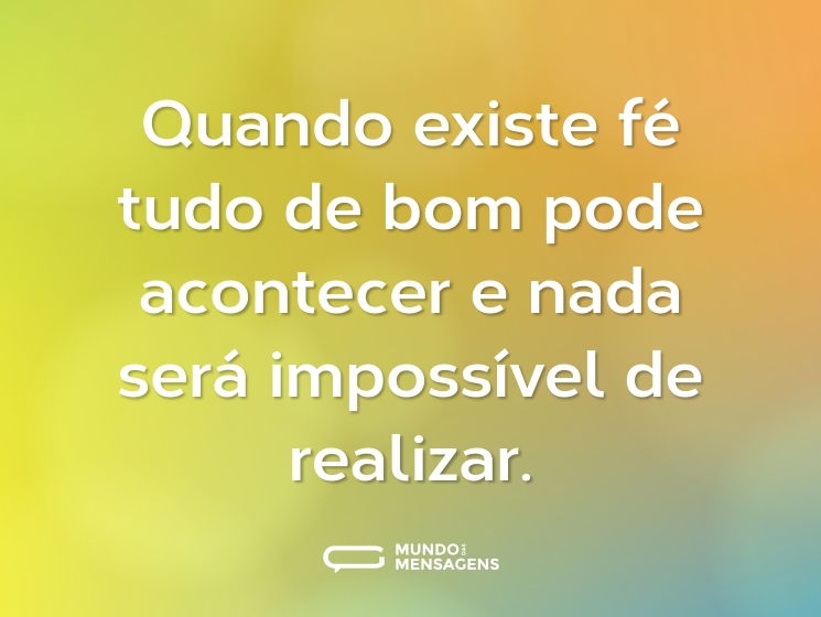 Quando existe fé tudo de bom pode acontecer e nada será impossível de realizar.