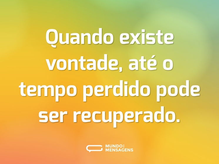 Quando existe vontade, até o tempo perdido pode ser recuperado.