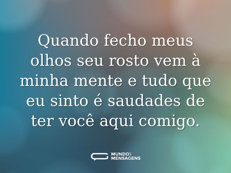 Quando fecho meus olhos seu rosto vem à minha mente e tudo que eu sinto é saudades de ter você aqui comigo.