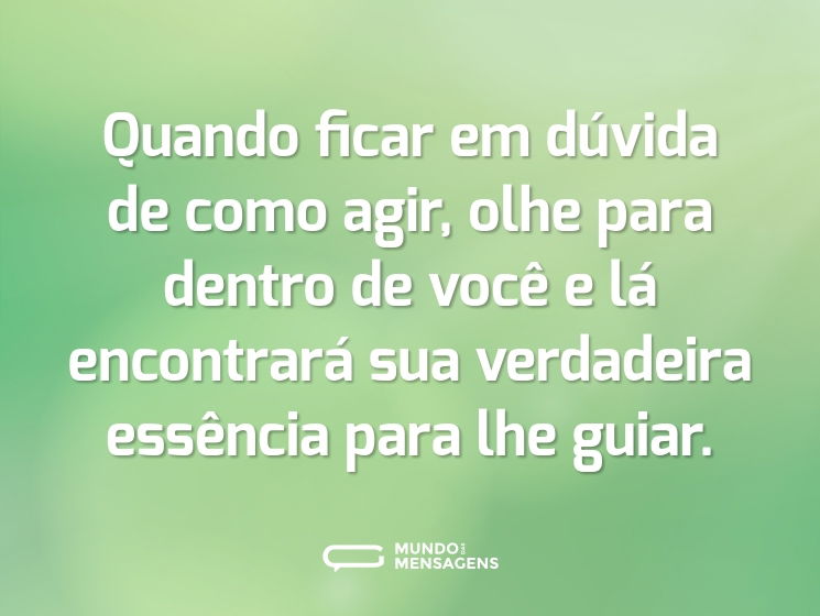 Quando ficar em dúvida de como agir, olhe para dentro de você e lá encontrará sua verdadeira essência para lhe guiar.