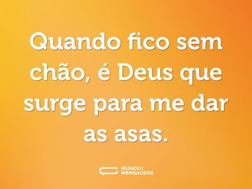 Quando fico sem chão, é Deus que surge para me dar as asas.