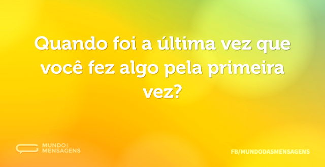 Quando foi a última vez que você fez alg...