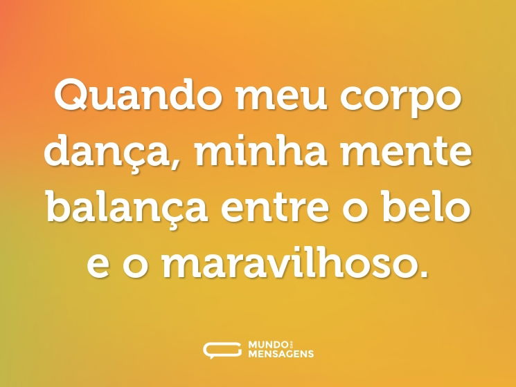 Quando meu corpo dança, minha mente balança entre o belo e o maravilhoso.