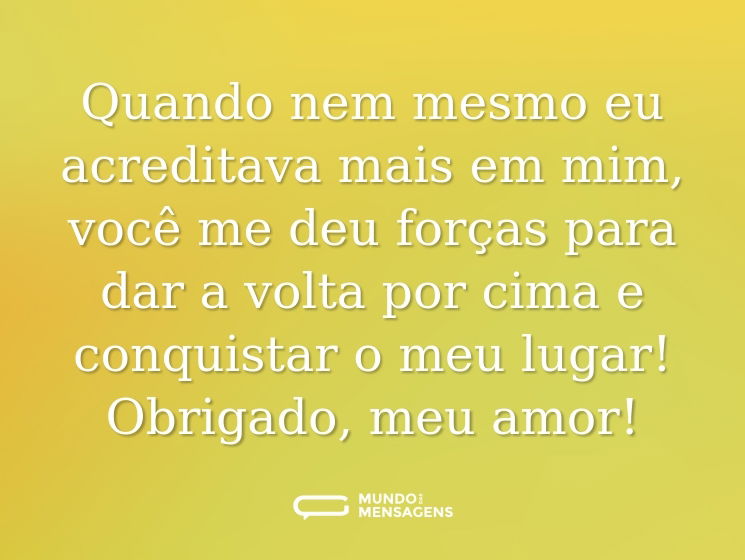Quando nem mesmo eu acreditava mais em mim, você me deu forças para dar a volta por cima e conquistar o meu lugar! Obrigado, meu amor!