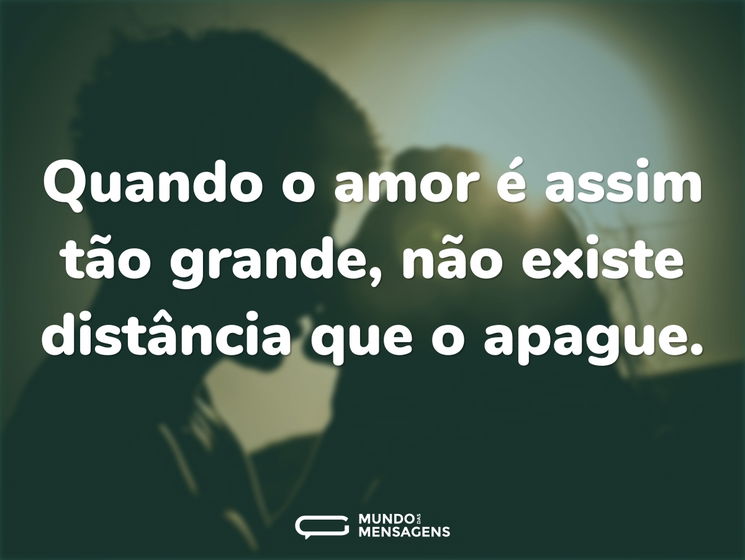 Quando o amor é assim tão grande, não existe distância que o apague.