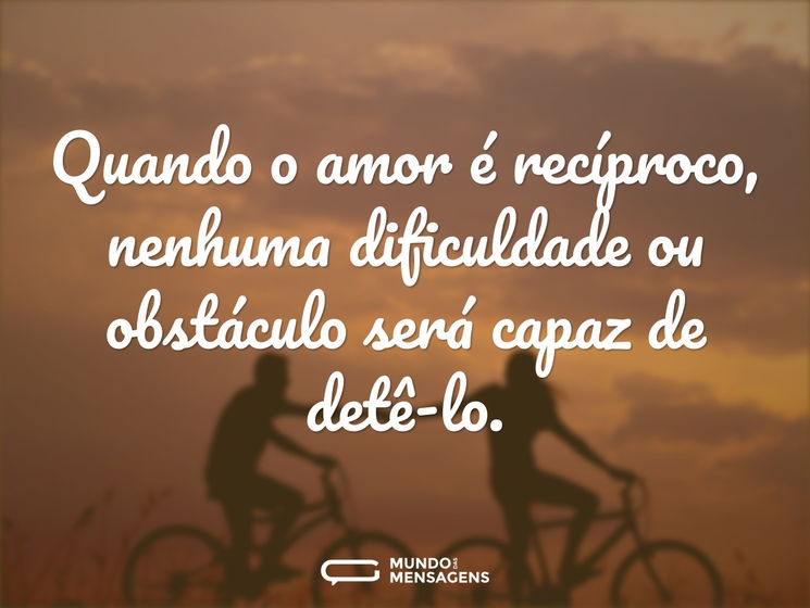 Quando o amor é recíproco, nenhuma dificuldade ou obstáculo será capaz de detê-lo.