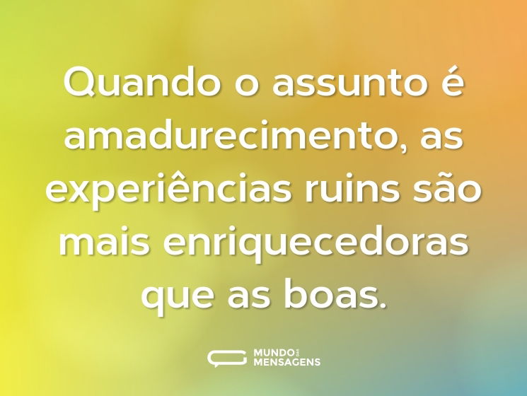 Quando o assunto é amadurecimento, as experiências ruins são mais enriquecedoras que as boas.