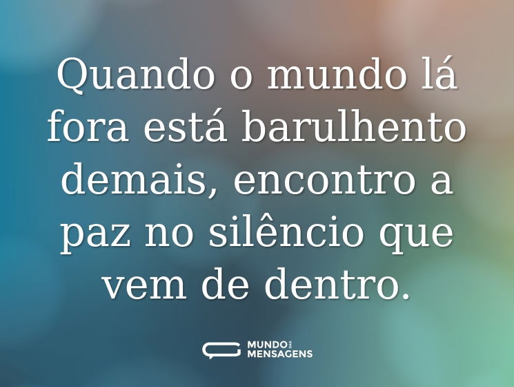 Quando o mundo lá fora está barulhento demais, encontro a paz no silêncio que vem de dentro.