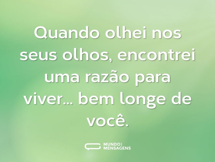 Quando olhei nos seus olhos, encontrei uma razão para viver... bem longe de você.
