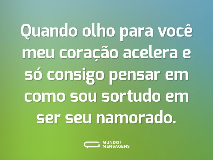 Quando olho para você meu coração acelera e só consigo pensar em como sou sortudo em ser seu namorado.