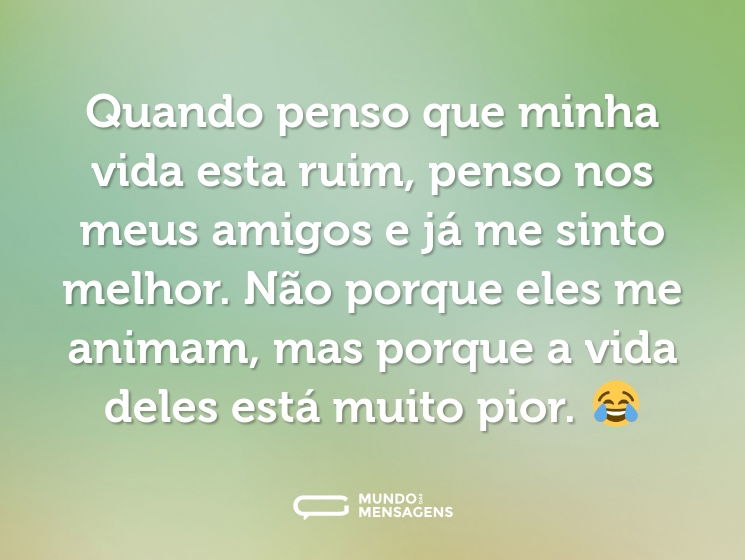 Quando penso que minha vida esta ruim, penso nos meus amigos e já me sinto melhor. Não porque eles me animam, mas porque a vida deles está muito pior. 😂