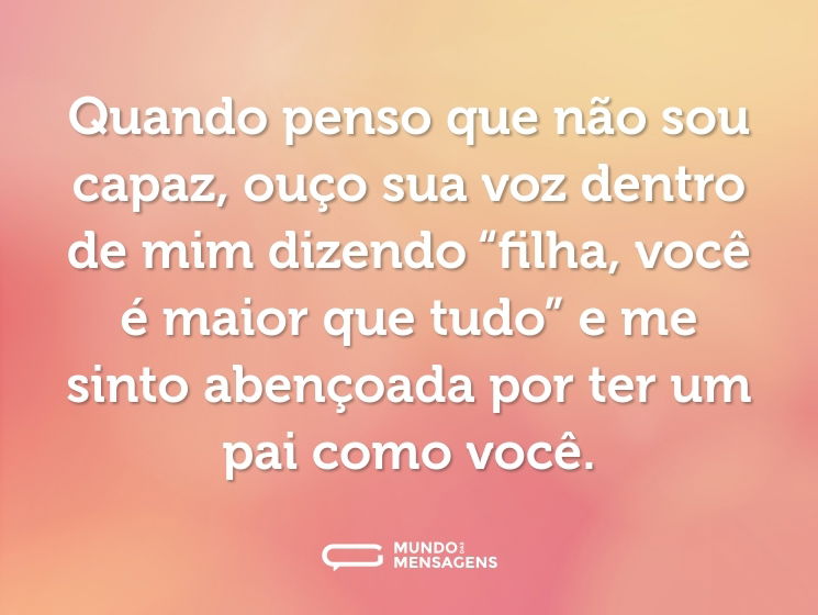 Quando penso que não sou capaz, ouço sua voz dentro de mim dizendo “filha, você é maior que tudo” e me sinto abençoada por ter um pai como você.