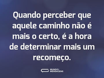 Quando perceber que aquele caminho não é mais o certo, é a hora de determinar mais um recomeço.