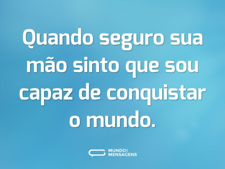 Quando seguro sua mão sinto que sou capaz de conquistar o mundo.