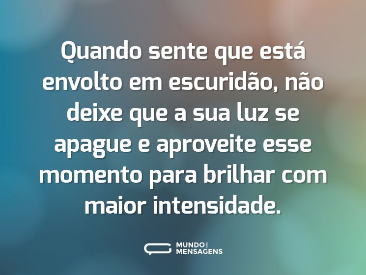 Quando sente que está envolto em escuridão, não deixe que a sua luz se apague e aproveite esse momento para brilhar com maior intensidade.
