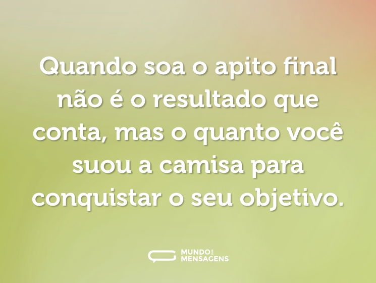 Quando soa o apito final não é o resultado que conta, mas o quanto você suou a camisa para conquistar o seu objetivo.
