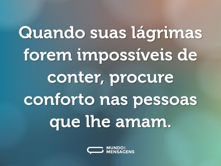 Quando suas lágrimas forem impossíveis de conter, procure conforto nas pessoas que lhe amam.