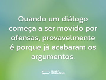 Quando um diálogo começa a ser movido por ofensas, provavelmente é porque já acabaram os argumentos.