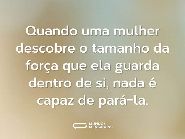 Quando uma mulher descobre o tamanho da força que ela guarda dentro de si, nada é capaz de pará-la.