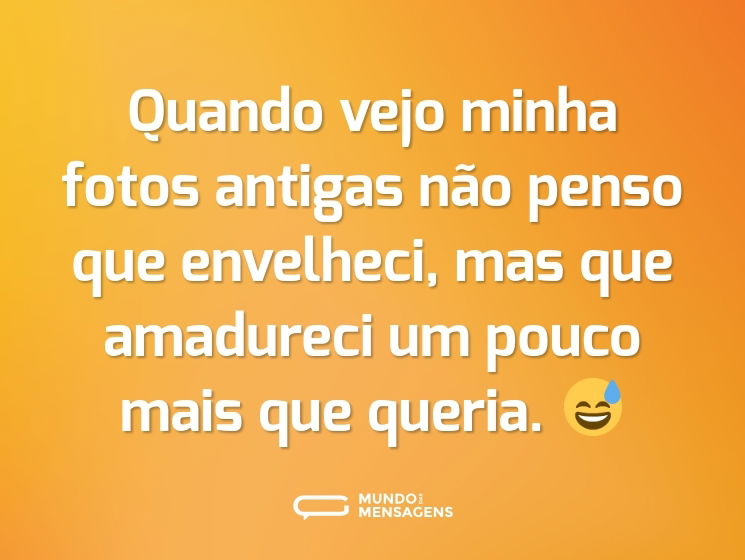 Quando vejo minha fotos antigas não penso que envelheci, mas que amadureci um pouco mais que queria. 😅