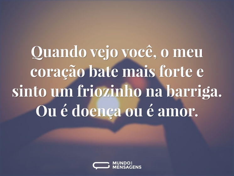 Quando vejo você, meu coração bate mais forte e sinto um friozinho na barriga. Ou é doença ou é amor.