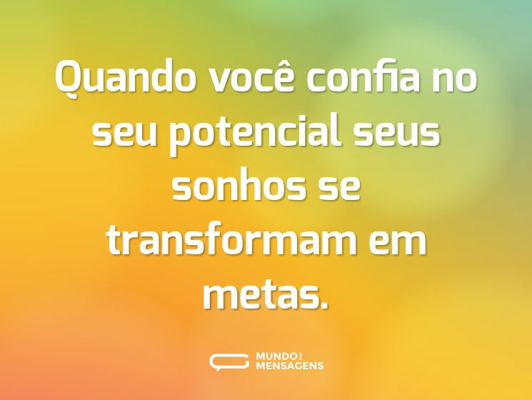 Quando você confia no seu potencial seus sonhos se transformam em metas.