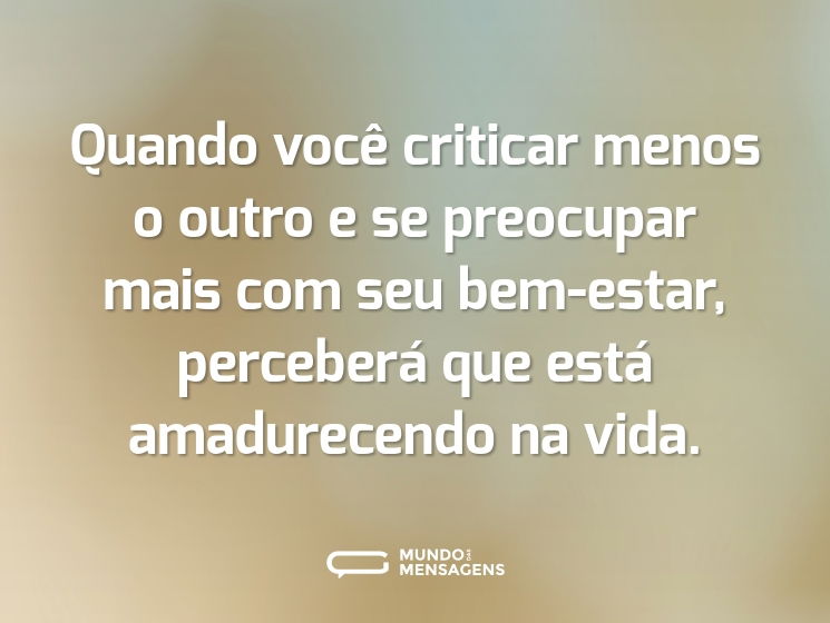 Quando você criticar menos o outro e se preocupar mais com seu bem-estar, perceberá que está amadurecendo na vida.
