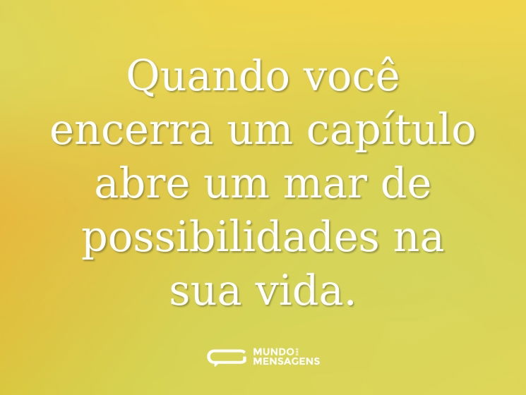 Quando você encerra um capítulo abre um mar de possibilidades na sua vida.
