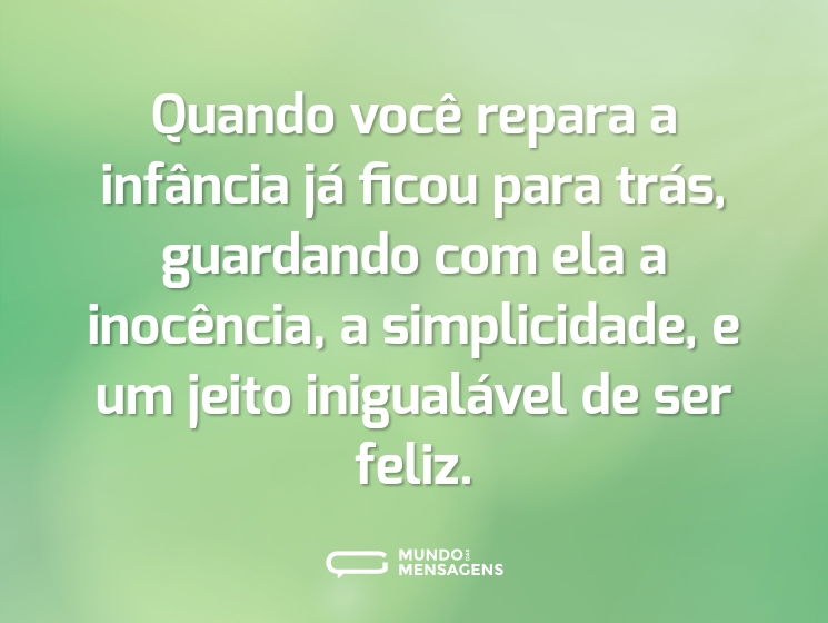 Quando você repara a infância já ficou para trás, guardando com ela a inocência, a simplicidade, e um jeito inigualável de ser feliz.